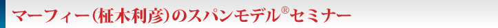 マーフィー（柾木利彦）のスパンモデル&reg;セミナー