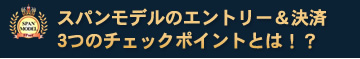 スパンモデルのエントリー&決済
3つのチェックポイントとは!?