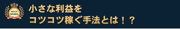 小さな利益をコツコツ稼ぐ手法とは!?
