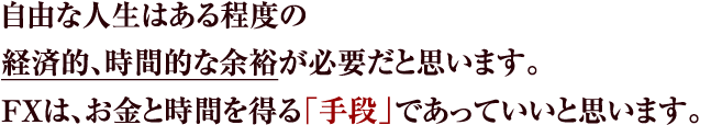 自由な人生はある程度の経済的、時間的な余裕が必要だと思います。 <br />
FXは、お金と時間を得る「手段」であっていいと思います。