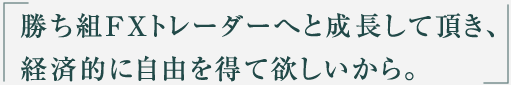 勝ち組FXトレーダーへと成長して頂き、経済的に自由を得て欲しいから。