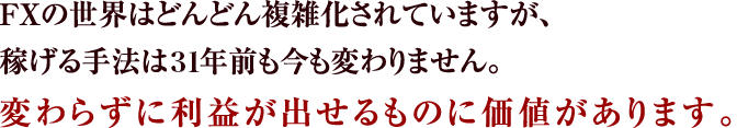 FXの世界はどんどん複雑化されていますが、
稼げる手法は28年前も今も変わりません。変わらずに利益が出せるものに価値があります。
