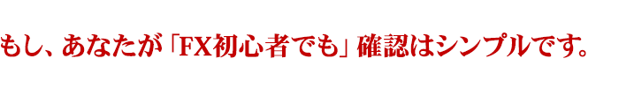 もし、あなたが「FX初心者でも」確認はシンプルです。