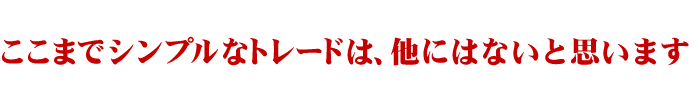 ここまでシンプルなトレードは、他にはないと思います