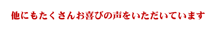 他にもたくさんお喜びの声をいただいています