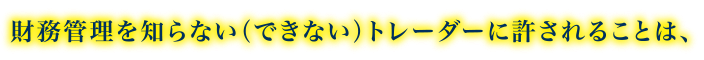 財務管理を知らない（できない）トレーダーに許されることは、