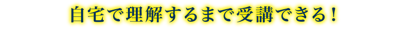 自宅で理解するまで受講できる！