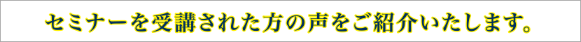 セミナーを受講された方の声をご紹介いたします。