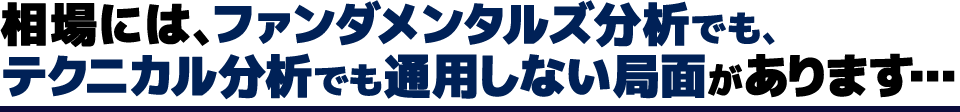 相場には、ファンダメンタルズ分析でも、テクニカル分析でも通用しない局面があります…