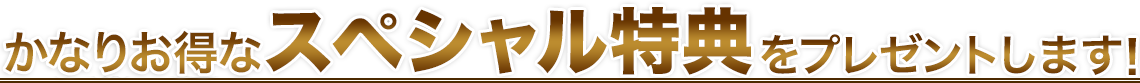 千載一遇のスペシャル特典をプレゼントします!