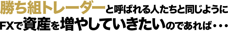 勝ち組トレーダーと呼ばれる人たちと同じようにFXで資産を増やしていきたいのであれば・・・