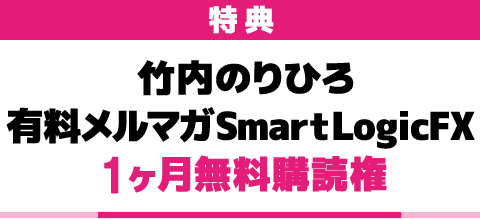 特典 竹内のりひろ有料メルマガSmartLogicFX 1ヶ月無料購読権