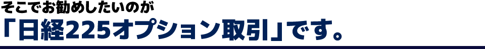 そこでお勧めしたいのが「日経225オプション取引」です。