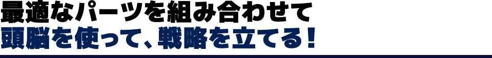 最適なパーツを組み合わせて頭脳を使って、戦略を立てる！