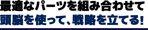 最適なパーツを組み合わせて頭脳を使って、戦略を立てる！