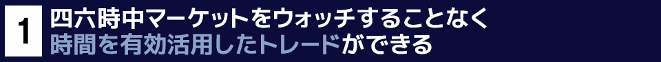 １　四六時中マーケットをウォッチすることなく時間を有効活用したトレードができる