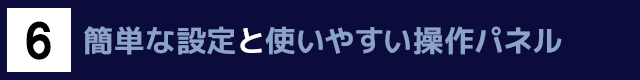 ６　簡単な設定と使いやすい操作パネル