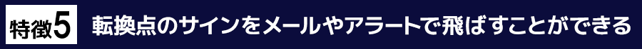 特徴５　転換点のサインをメールやアラートで飛ばすことができる