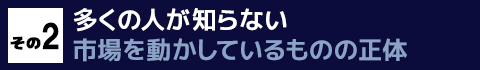 その２　多くの人が知らない市場を動かしているものの正体とは