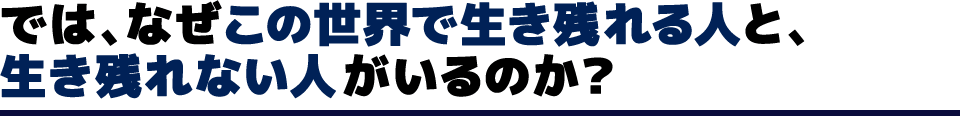 では、なぜこの世界で生き残れる人と、生き残れない人がいるのか？