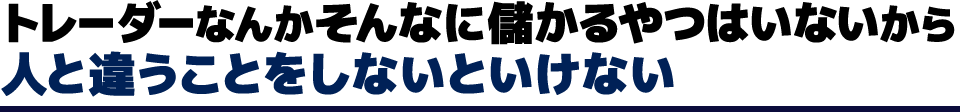 トレーダーなんかそんなに儲かるやつはいないから人と違うことをしないといけない