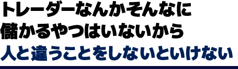 トレーダーなんかそんなに儲かるやつはいないから人と違うことをしないといけない