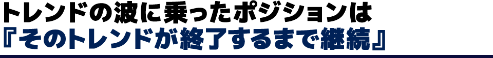 トレンドの波に乗ったポジションは『そのトレンドが終了するまで継続』