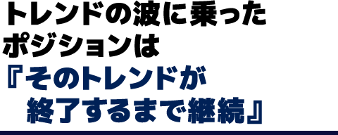 トレンドの波に乗ったポジションは『そのトレンドが終了するまで継続』