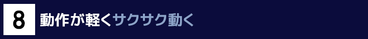 ８．動作が軽くサクサク動く