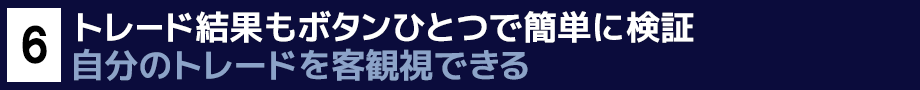 ６．トレード結果もボタンひとつで簡単に検証　自分のトレードを客観視できる