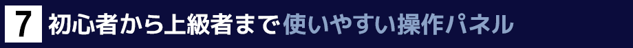 ７．初心者から上級者まで使いやすい操作パネル