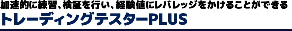 加速的に練習、検証を行い、経験値にレバレッジをかけることができるトレーディングテスターPLUS