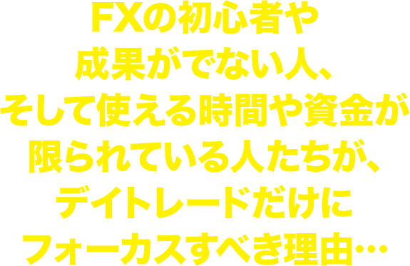 FXの初心者や成果がでない人、そして使える時間や資金が限られている人たちが、デイトレードだけにフォーカスすべき理由…